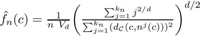 $ \hat{f_n}(c) = \frac{1}{n\ V_d} \biggl(\frac{\sum_{j=1}^{k_n} j^{2/d}}{\sum_{j=1}^{k_n}(\dCalC{c}{n^j(c)})^2}\biggr)^{d/2} $