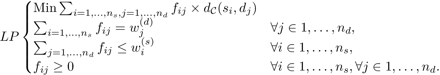 $ LP \begin{cases} \mbox{Min} \sum_{i=1,\dots,n_s, j=1,\dots,n_d} \flowij \times \dCalC(\PELsourcemin{i}, \PELdemandmin{j})\\ \sum_{i =1,\dots,n_s} \flowij = \dbasinw & \forall j \in 1,\dots,n_d, \\ \sum_{j = 1,\dots,n_d} \flowij \leq \sbasinw & \forall i \in 1,\dots,n_s, \\ \flowij \geq 0 & \forall i \in 1,\dots,n_s, \forall j \in 1,\dots,n_d. \end{cases} $