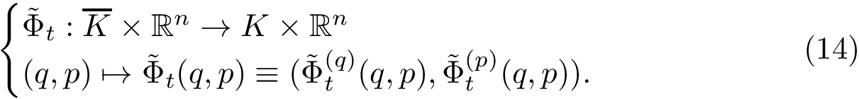 \begin{equation} \begin{cases} \flowopr{t}:\overline K\times \mathbb R^n\rightarrow K\times \mathbb R^n\\ (q,p) \mapsto \flowopr{t}{q,p} \equiv ( \flowoprpos{t}{q,p} , \flowoprvel{t}{q,p} ). \end{cases} \end{equation}